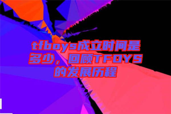 tfboys成立時間是多少，回顧TFOYS的發(fā)展歷程