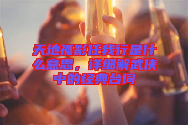 天地孤影任我行是什么意思，詳細(xì)解武俠中的經(jīng)典臺詞