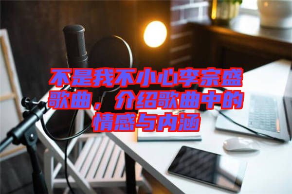 不是我不小心李宗盛歌曲，介紹歌曲中的情感與內(nèi)涵