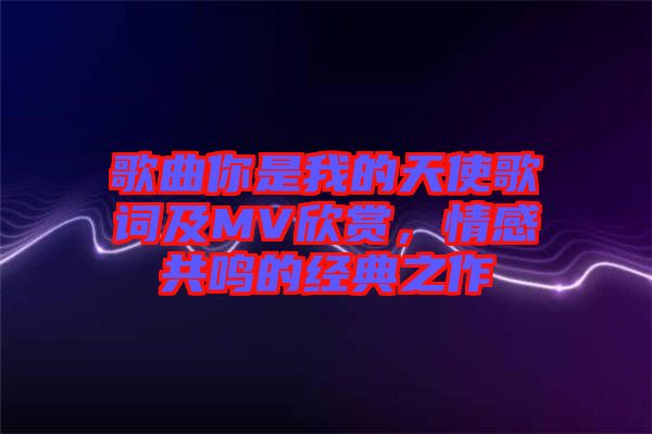 歌曲你是我的天使歌詞及MV欣賞，情感共鳴的經(jīng)典之作