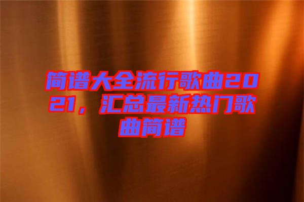 簡譜大全流行歌曲2021，匯總最新熱門歌曲簡譜