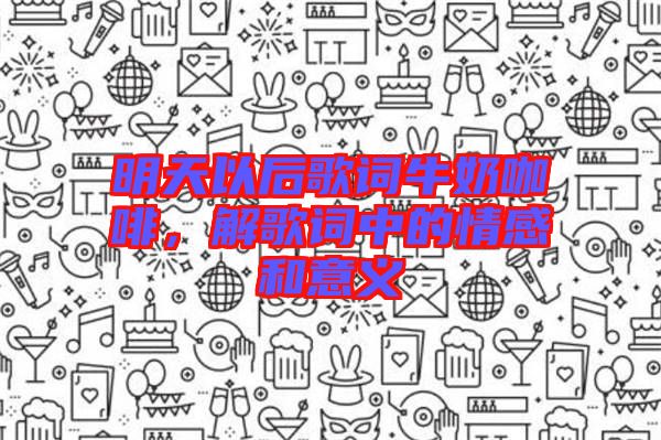 明天以后歌詞牛奶咖啡，解歌詞中的情感和意義