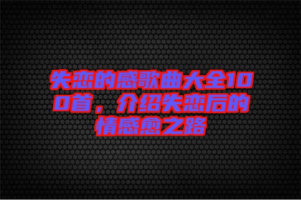 失戀的感歌曲大全100首，介紹失戀后的情感愈之路