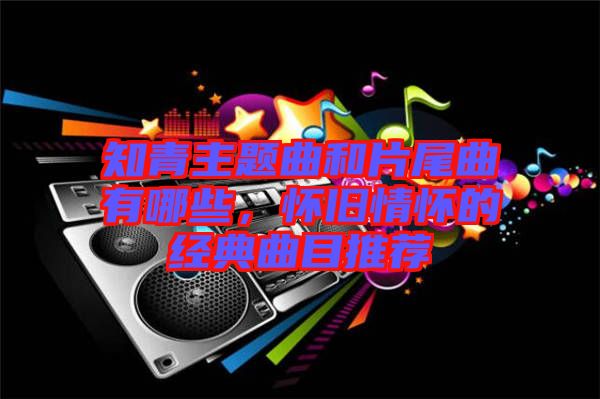 知青主題曲和片尾曲有哪些，懷舊情懷的經(jīng)典曲目推薦