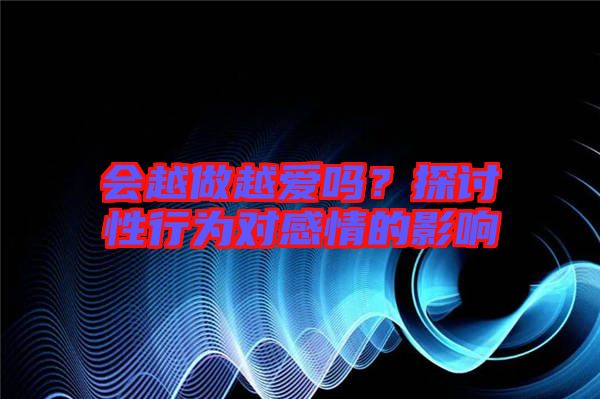 會(huì)越做越愛(ài)嗎？探討性行為對(duì)感情的影響