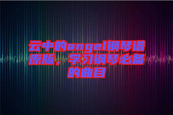 云中的angel鋼琴譜原版，學習鋼琴必備的曲目
