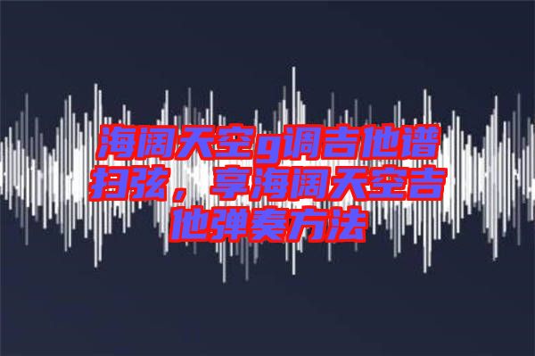 海闊天空g調吉他譜掃弦，享海闊天空吉他彈奏方法