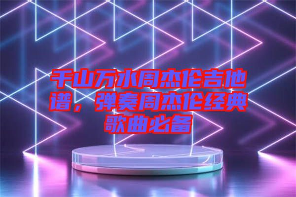 千山萬水周杰倫吉他譜，彈奏周杰倫經(jīng)典歌曲必備