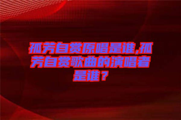 孤芳自賞原唱是誰,孤芳自賞歌曲的演唱者是誰？