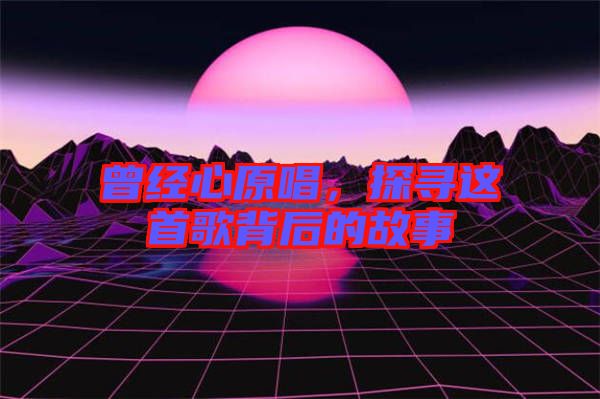 曾經(jīng)心原唱，探尋這首歌背后的故事