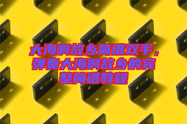 大海啊故鄉(xiāng)簡譜雙手，彈奏大海啊故鄉(xiāng)的完整簡譜教程