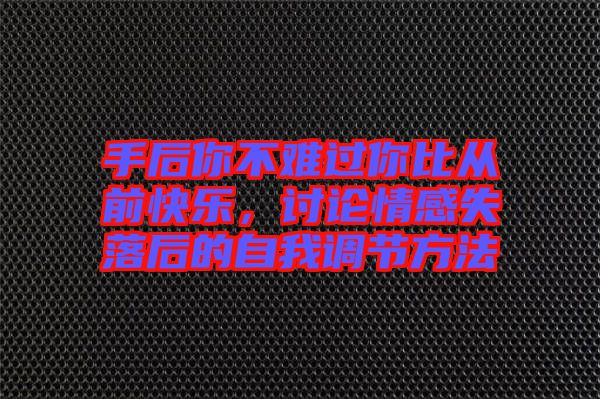 手后你不難過你比從前快樂，討論情感失落后的自我調(diào)節(jié)方法
