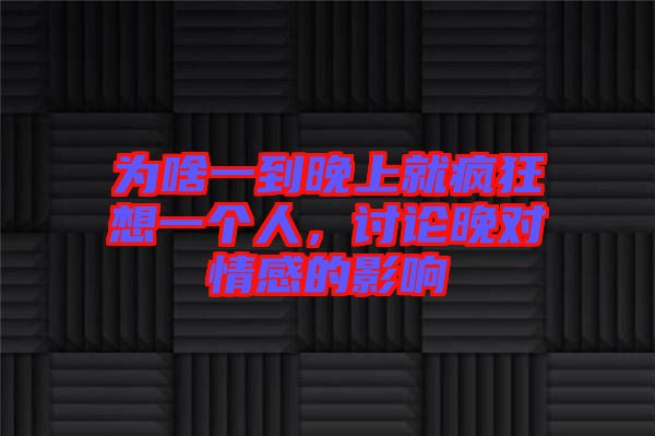 為啥一到晚上就瘋狂想一個人，討論晚對情感的影響