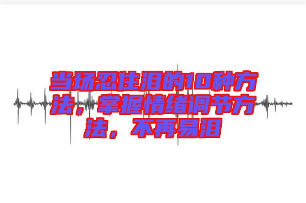 當場忍住淚的10種方法，掌握情緒調(diào)節(jié)方法，不再易淚