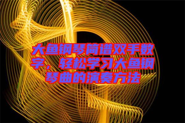 大魚(yú)鋼琴簡(jiǎn)譜雙手?jǐn)?shù)字，輕松學(xué)習(xí)大魚(yú)鋼琴曲的演奏方法