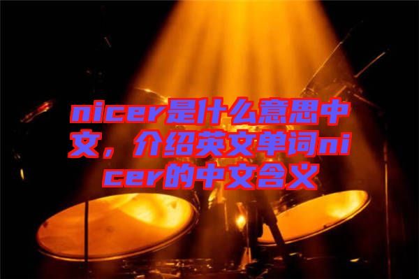 nicer是什么意思中文，介紹英文單詞nicer的中文含義