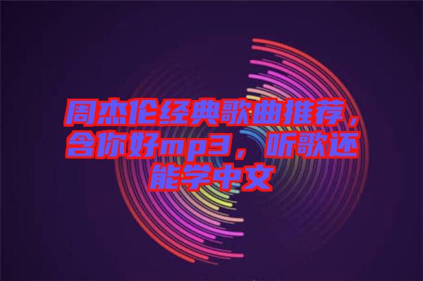 周杰倫經(jīng)典歌曲推薦，含你好mp3，聽歌還能學(xué)中文