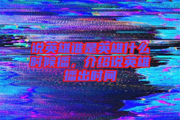 說英雄誰是英雄什么時候播，介紹說英雄播出時間
