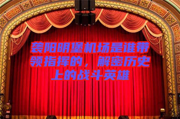 襲陽明堡機場是誰帶領(lǐng)指揮的，解密歷史上的戰(zhàn)斗英雄