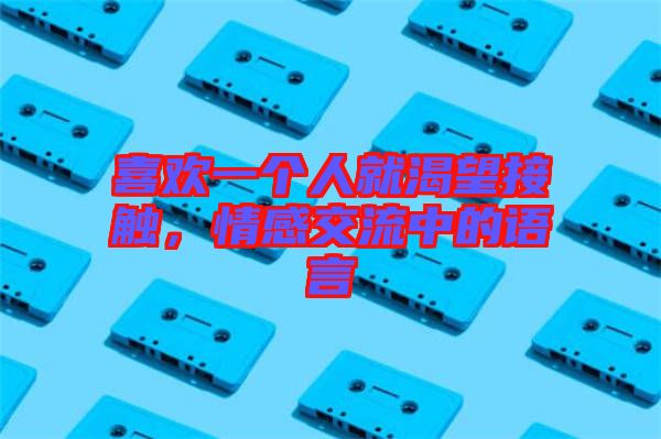 喜歡一個(gè)人就渴望接觸，情感交流中的語(yǔ)言
