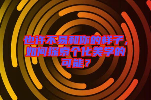 也許不易和你的樣子，如何探索個(gè)化美學(xué)的可能？