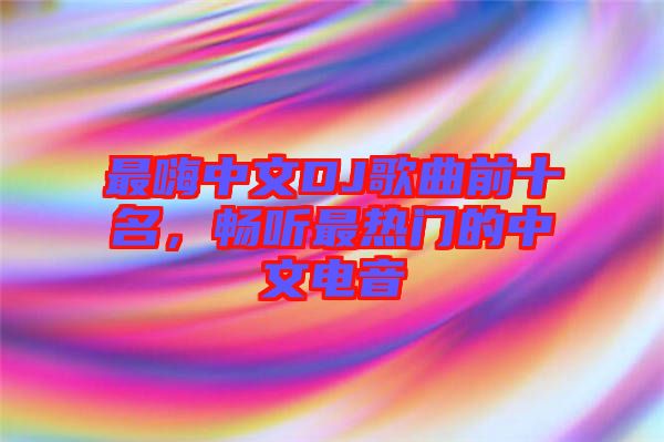 最嗨中文DJ歌曲前十名，暢聽最熱門的中文電音