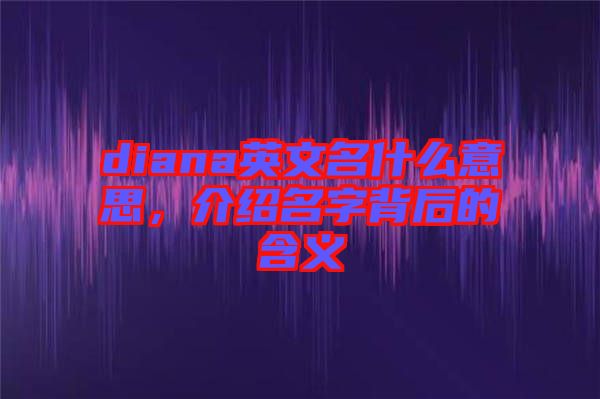 diana英文名什么意思，介紹名字背后的含義
