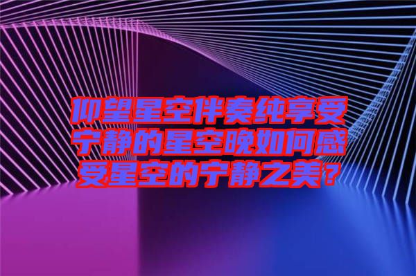 仰望星空伴奏純享受寧靜的星空晚如何感受星空的寧靜之美？