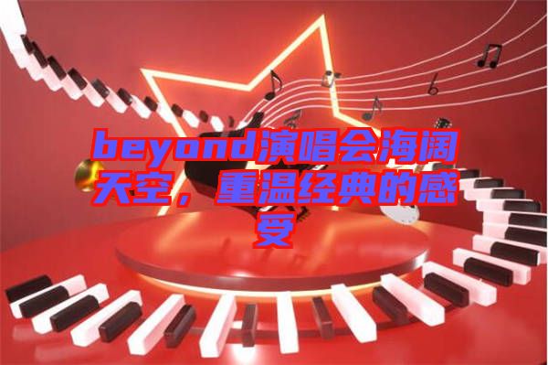 beyond演唱會(huì)海闊天空，重溫經(jīng)典的感受