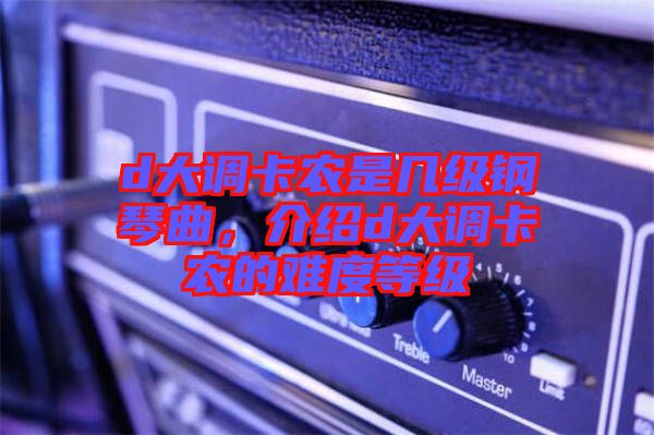 d大調(diào)卡農(nóng)是幾級鋼琴曲，介紹d大調(diào)卡農(nóng)的難度等級