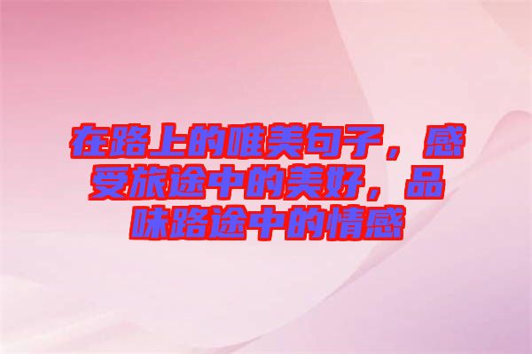 在路上的唯美句子，感受旅途中的美好，品味路途中的情感
