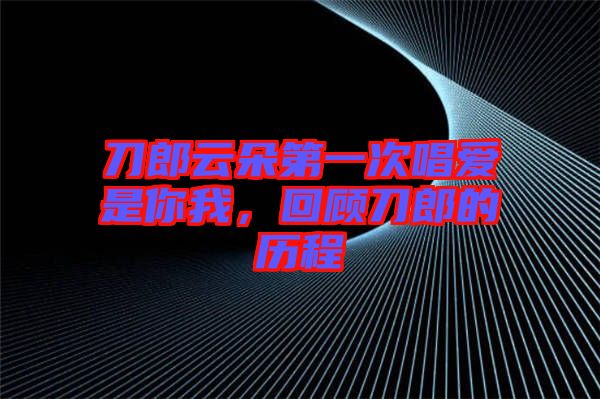 刀郎云朵第一次唱愛是你我，回顧刀郎的歷程