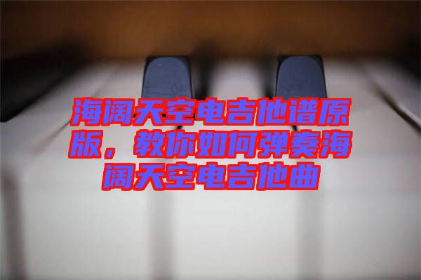 海闊天空電吉他譜原版，教你如何彈奏海闊天空電吉他曲