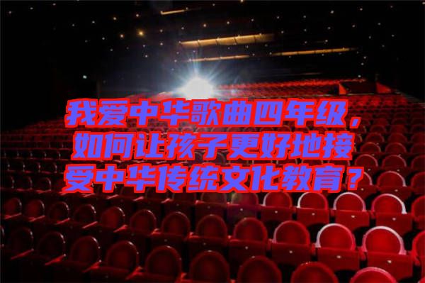 我愛(ài)中華歌曲四年級(jí)，如何讓孩子更好地接受中華傳統(tǒng)文化教育？
