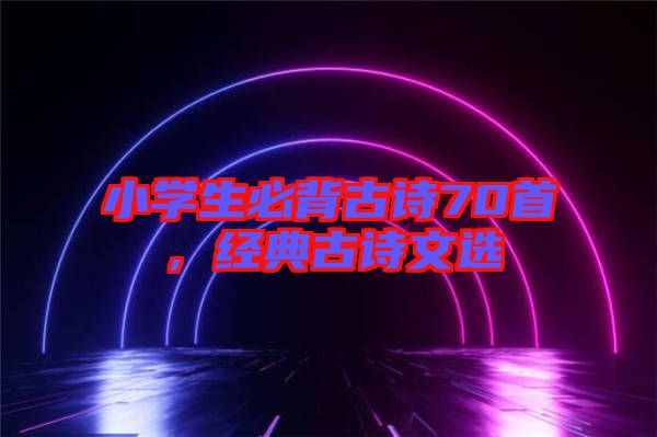 小學生必背古詩70首，經(jīng)典古詩文選