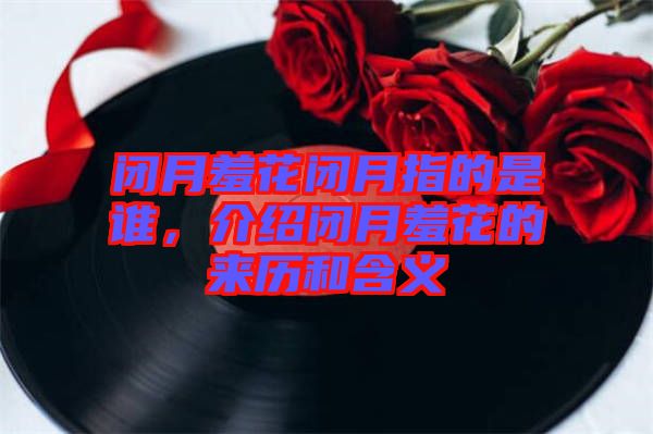閉月羞花閉月指的是誰，介紹閉月羞花的來歷和含義