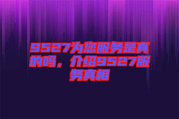 9527為您服務(wù)是真的嗎，介紹9527服務(wù)真相