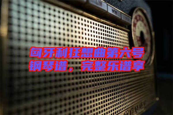 匈牙利狂想曲第六號鋼琴譜，完整樂譜享