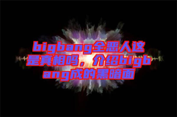 bigbang全惡人這是真相嗎，介紹bigbang成的黑暗面