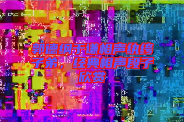 郭德綱于謙相聲紈绔子弟，經(jīng)典相聲段子欣賞