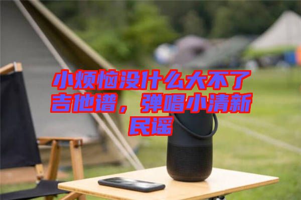 小煩惱沒(méi)什么大不了吉他譜，彈唱小清新民謠