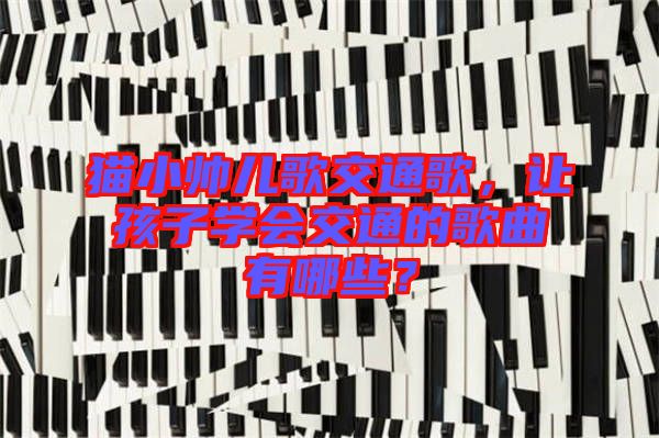 貓小帥兒歌交通歌，讓孩子學(xué)會交通的歌曲有哪些？