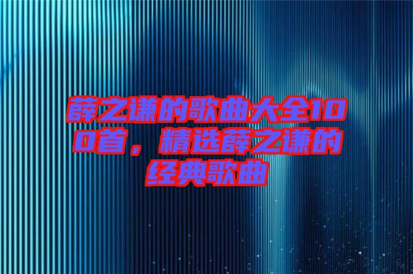 薛之謙的歌曲大全100首，精選薛之謙的經(jīng)典歌曲