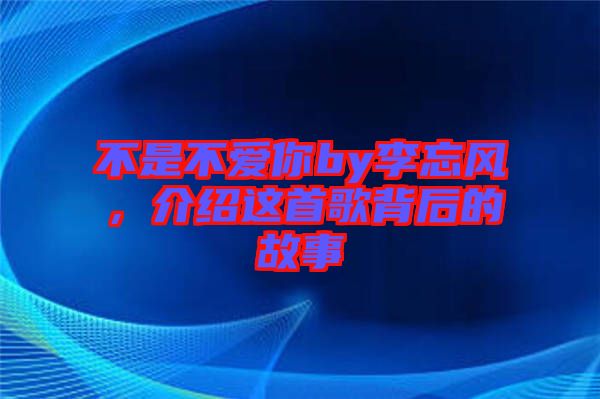 不是不愛你by李忘風(fēng)，介紹這首歌背后的故事