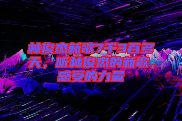 林俊杰新歌7千3百多天，聽林俊杰的新歌，感受的力量