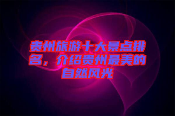 貴州旅游十大景點(diǎn)排名，介紹貴州最美的自然風(fēng)光
