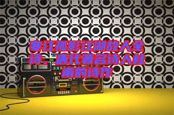 寒江孤影江湖故人全詩，唐代著名詩人杜甫的詩作