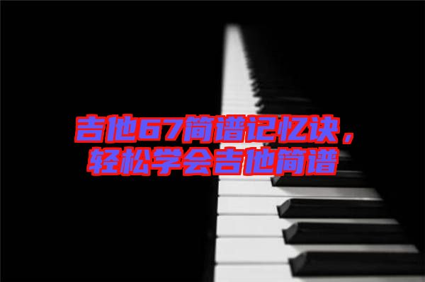 吉他67簡譜記憶訣，輕松學(xué)會(huì)吉他簡譜