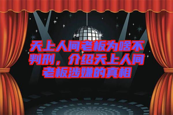 天上人間老板為啥不判刑，介紹天上人間老板涉嫌的真相