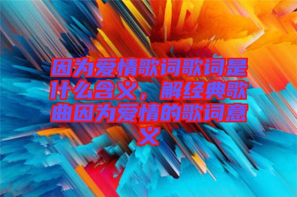 因?yàn)閻矍楦柙~歌詞是什么含義，解經(jīng)典歌曲因?yàn)閻矍榈母柙~意義
